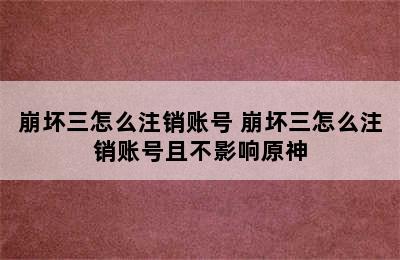 崩坏三怎么注销账号 崩坏三怎么注销账号且不影响原神